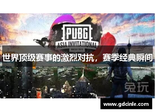 世界顶级赛事的激烈对抗，赛季经典瞬间