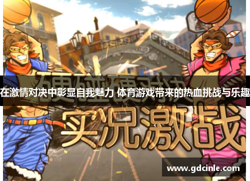在激情对决中彰显自我魅力 体育游戏带来的热血挑战与乐趣