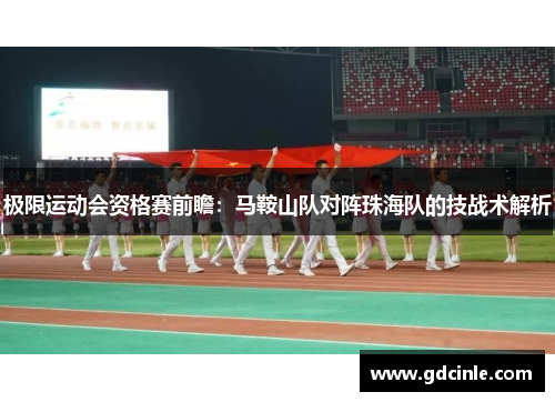极限运动会资格赛前瞻：马鞍山队对阵珠海队的技战术解析